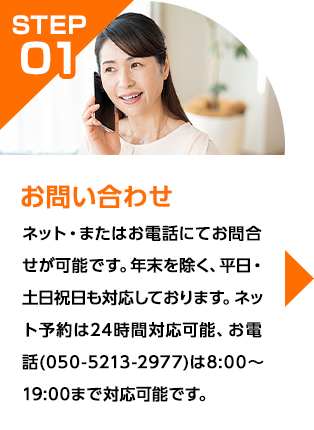 ネット・またはお電話にてお問合せが可能です。年末を除く、平日・土日祝日も対応しております。ネット予約は24時間対応可能、お電話(050-5213-2977)は8:00～19:00まで対応可能です。