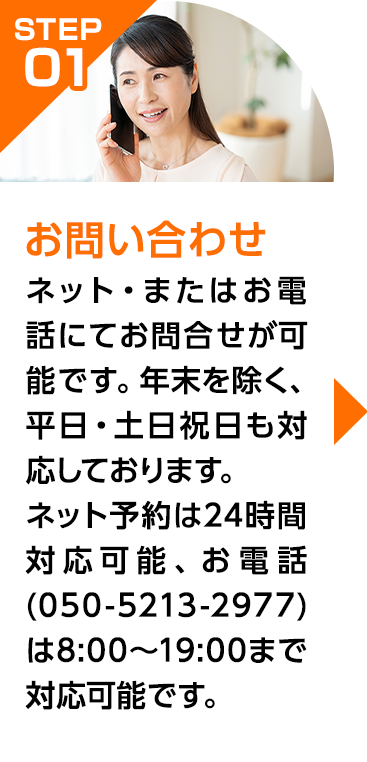 ネット・またはお電話にてお問合せが可能です。年末を除く、平日・土日祝日も対応しております。ネット予約は24時間対応可能、お電話(050-5213-2977)は8:00～19:00まで対応可能です。