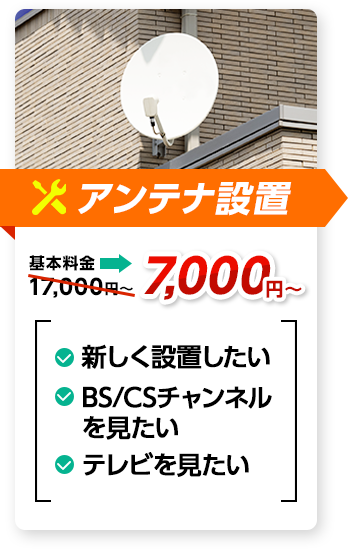アンテナ設置：料金7,000円～。✔新しく設置したい ✔BS/CSチャンネルを見たい ✔テレビを見たい、など