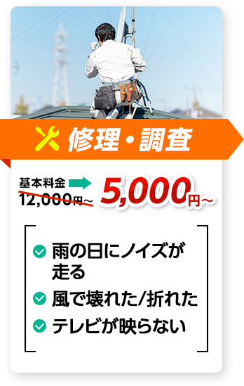 修理・調査：料金5,000円～。✔雨の日にノイズが走る ✔風で壊れた/折れた ✔テレビが映らない、など