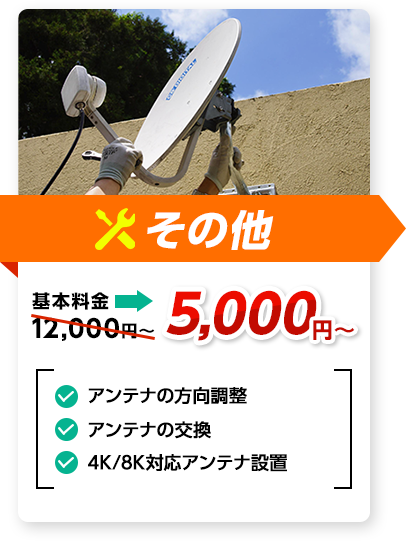 その他：料金5,000円～。✔アンテナの方向調整 ✔アンテナの交換 ✔4K/8K対応アンテナ設置、など