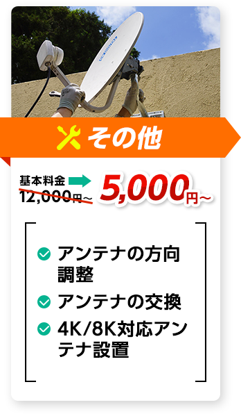 その他：料金5,000円～。✔アンテナの方向調整 ✔アンテナの交換 ✔4K/8K対応アンテナ設置、など