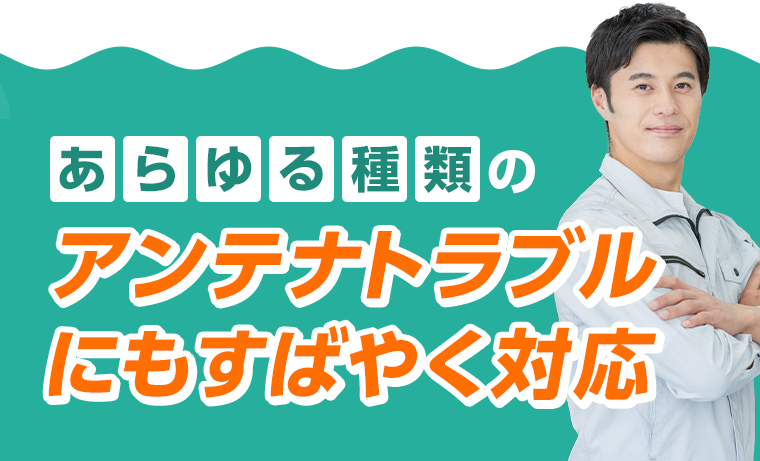 あらゆる種類のアンテナトラブルにもすばやく対応