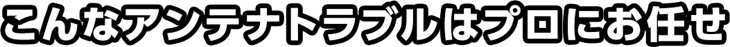 アンテナトラブルはプロにお任せ